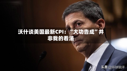 沃什谈美国最新CPI：“大功告成”并非我的看法