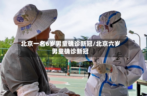 北京一名6岁男童确诊新冠/北京六岁男童确诊新冠-第2张图片
