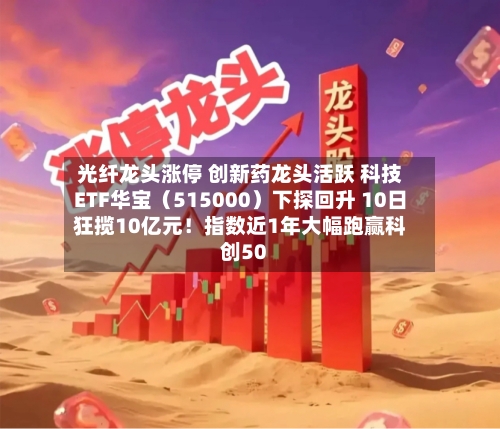光纤龙头涨停 创新药龙头活跃 科技ETF华宝(515000)下探回升 10日狂揽10亿元!指数近1年大幅跑赢科创50-第2张图片