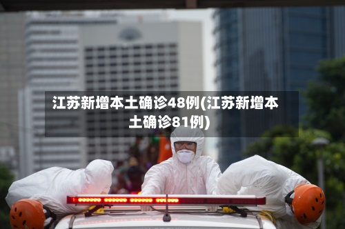 江苏新增本土确诊48例(江苏新增本土确诊81例)