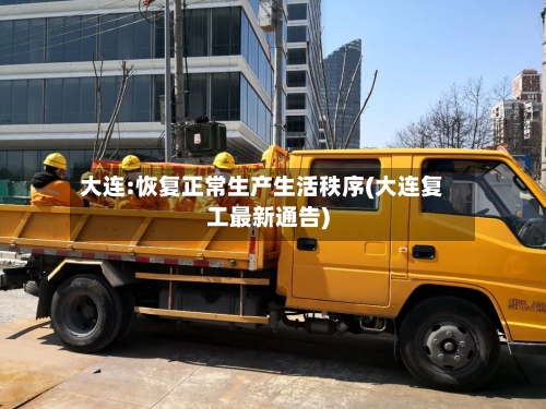 大连:恢复正常生产生活秩序(大连复工最新通告)-第2张图片