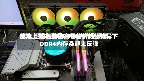 成本上扬令渠道DDR5内存条费用续涨 渠道品牌抬高零售价持续传导下DDR4内存条迎来反弹