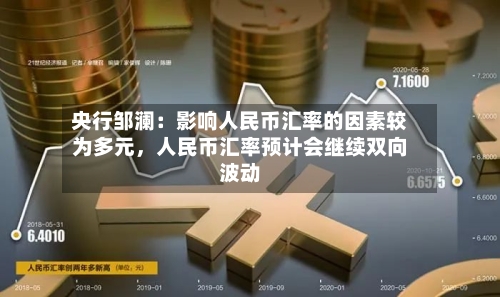 央行邹澜：影响人民币汇率的因素较为多元	，人民币汇率预计会继续双向波动-第2张图片