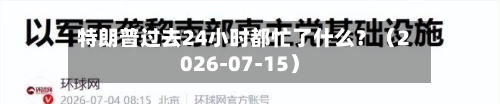 特朗普过去24小时都忙了什么？（2026-07-15）
