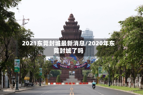 2021东莞封城最新消息/2020年东莞封城了吗-第2张图片