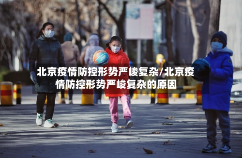 北京疫情防控形势严峻复杂/北京疫情防控形势严峻复杂的原因-第2张图片