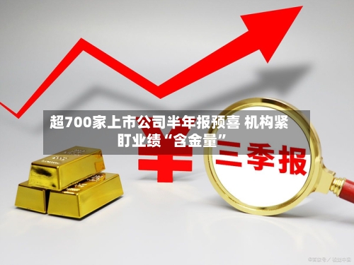 超700家上市公司半年报预喜 机构紧盯业绩“含金量”-第2张图片